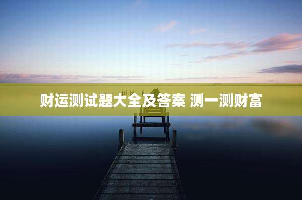 财运测试题大全及答案 测一测财富