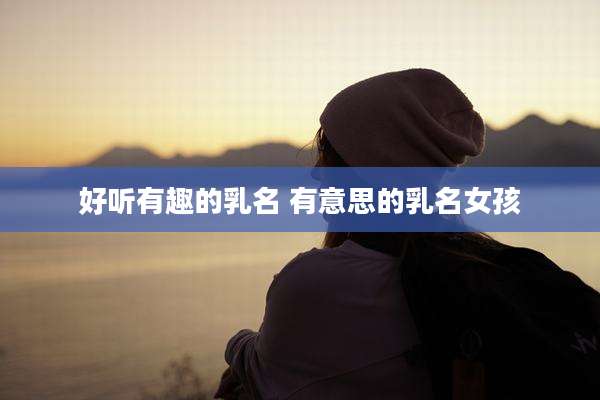 好听有趣的乳名 有意思的乳名女孩