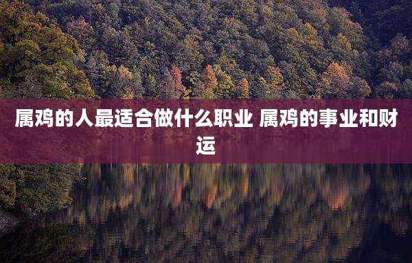 属鸡的人最适合做什么职业 属鸡的事业和财运