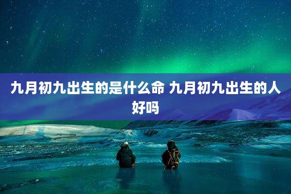 九月初九出生的是什么命 九月初九出生的人好吗
