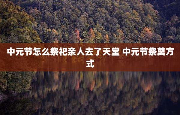 中元节怎么祭祀亲人去了天堂 中元节祭奠方式