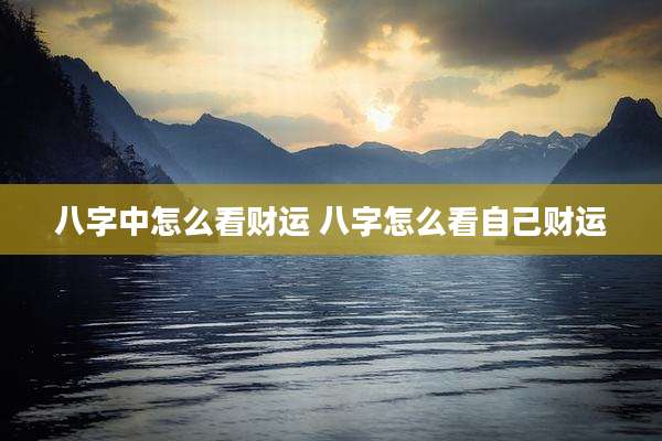 八字中怎么看财运 八字怎么看自己财运