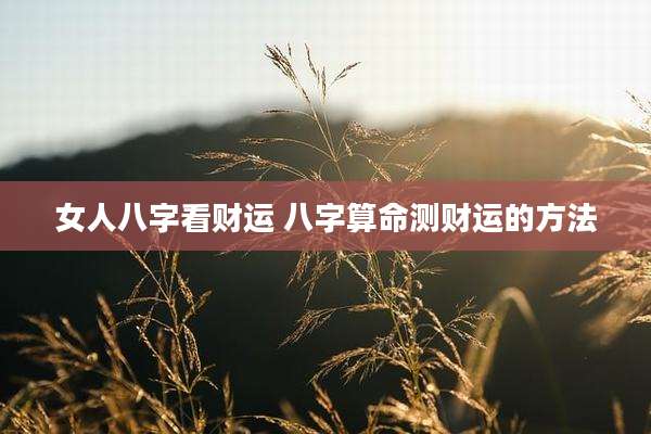 女人八字看财运 八字算命测财运的方法