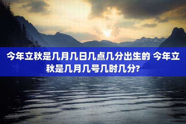 今年立秋是几月几日几点几分出生的 今年立秋是几月几号几时几分?