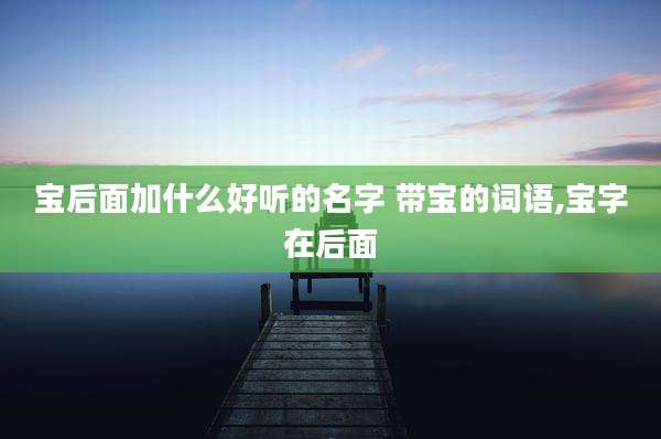 宝后面加什么好听的名字 带宝的词语,宝字在后面