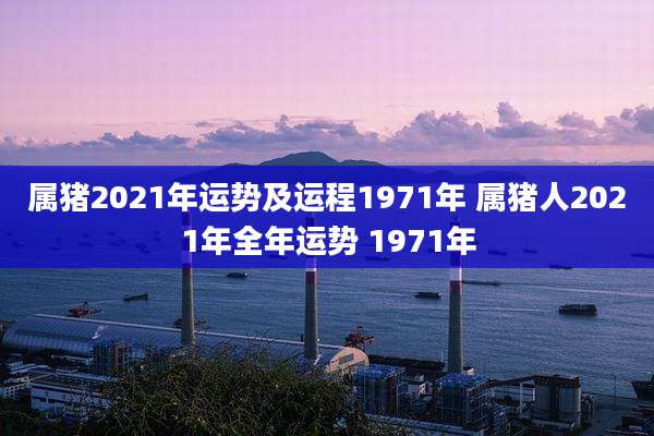 属猪2021年运势及运程1971年 属猪人2021年全年运势 1971年