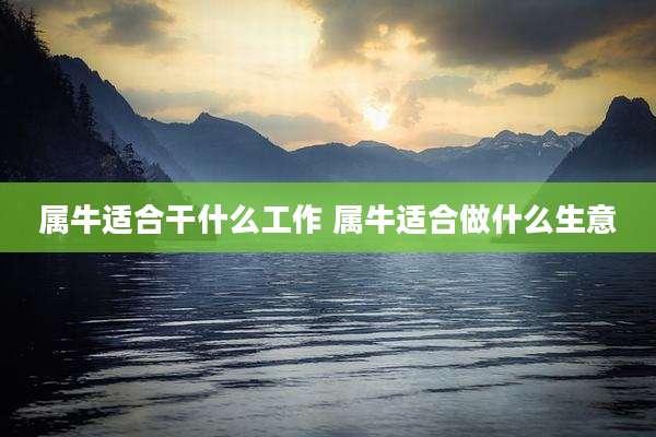 属牛适合干什么工作 属牛适合做什么生意