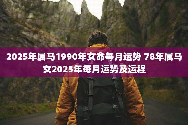 2025年属马1990年女命每月运势 78年属马女2025年每月运势及运程