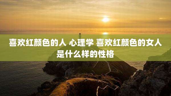 喜欢红颜色的人 心理学 喜欢红颜色的女人是什么样的性格