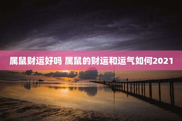 属鼠财运好吗 属鼠的财运和运气如何2021