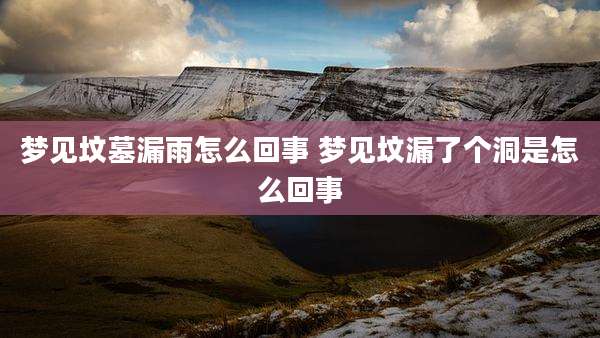 梦见坟墓漏雨怎么回事 梦见坟漏了个洞是怎么回事