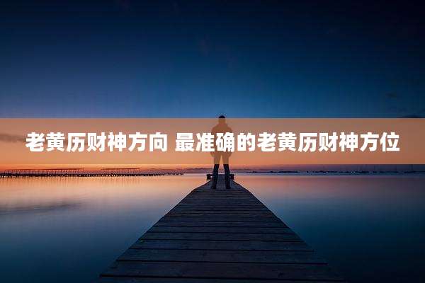 老黄历财神方向 最准确的老黄历财神方位