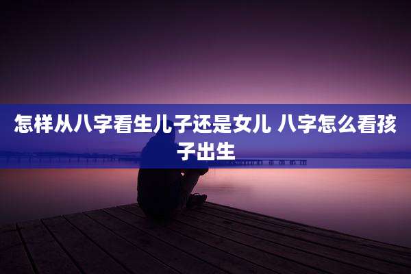 怎样从八字看生儿子还是女儿 八字怎么看孩子出生