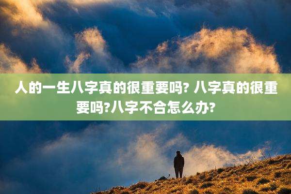 人的一生八字真的很重要吗? 八字真的很重要吗?八字不合怎么办?
