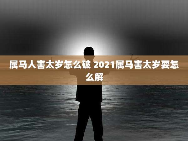 属马人害太岁怎么破 2021属马害太岁要怎么解