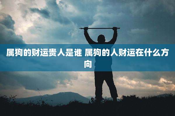 属狗的财运贵人是谁 属狗的人财运在什么方向