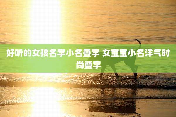 好听的女孩名字小名叠字 女宝宝小名洋气时尚叠字