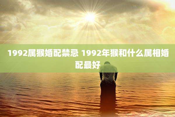 1992属猴婚配禁忌 1992年猴和什么属相婚配最好