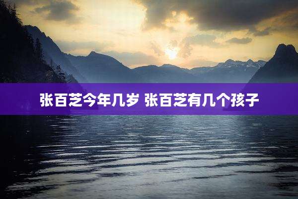 张百芝今年几岁 张百芝有几个孩子