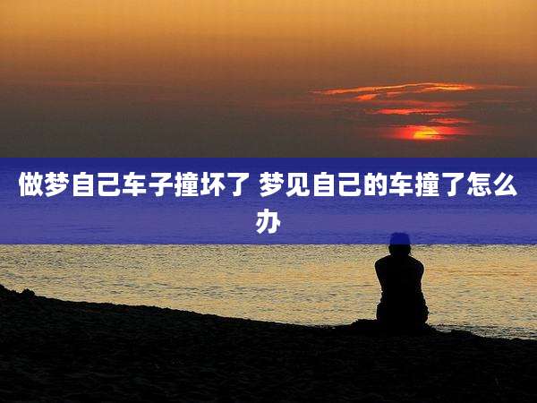 做梦自己车子撞坏了 梦见自己的车撞了怎么办