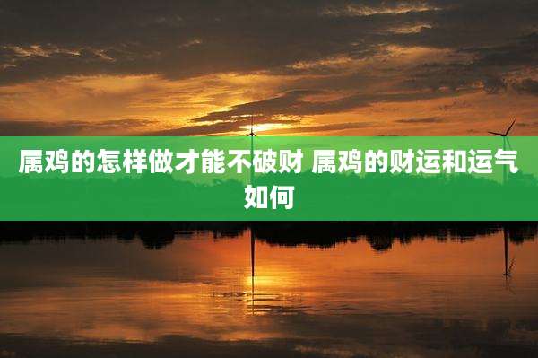 属鸡的怎样做才能不破财 属鸡的财运和运气如何