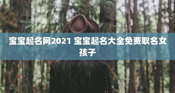 宝宝起名网2021 宝宝起名大全免费取名女孩子