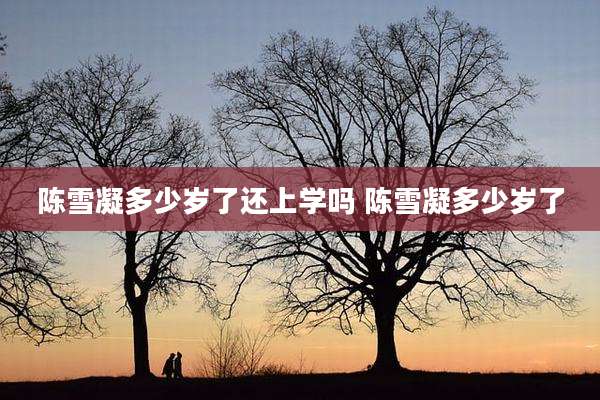 陈雪凝多少岁了还上学吗 陈雪凝多少岁了