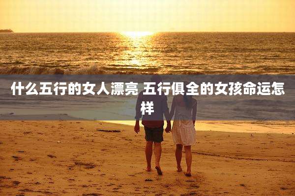 什么五行的女人漂亮 五行俱全的女孩命运怎样