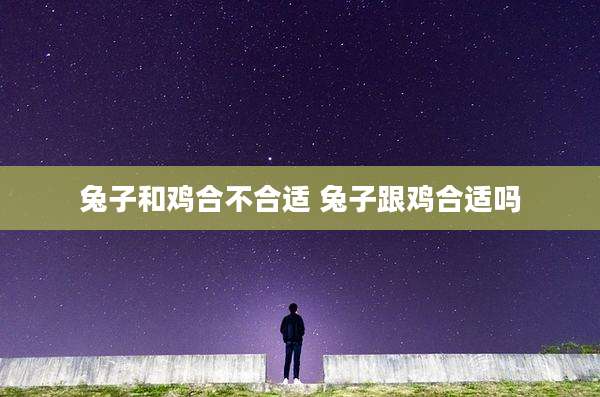 兔子和鸡合不合适 兔子跟鸡合适吗