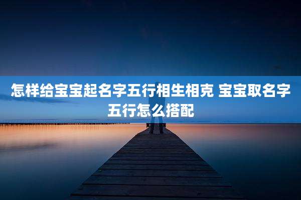 怎样给宝宝起名字五行相生相克 宝宝取名字五行怎么搭配