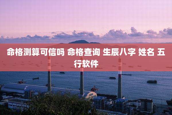 命格测算可信吗 命格查询 生辰八字 姓名 五行软件