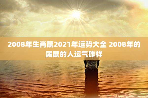 2008年生肖鼠2021年运势大全 2008年的属鼠的人运气咋样