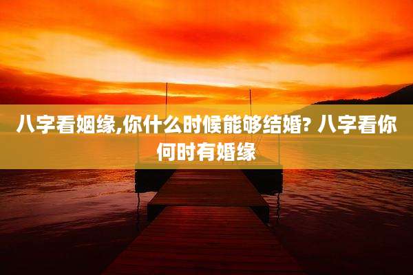八字看姻缘,你什么时候能够结婚? 八字看你何时有婚缘