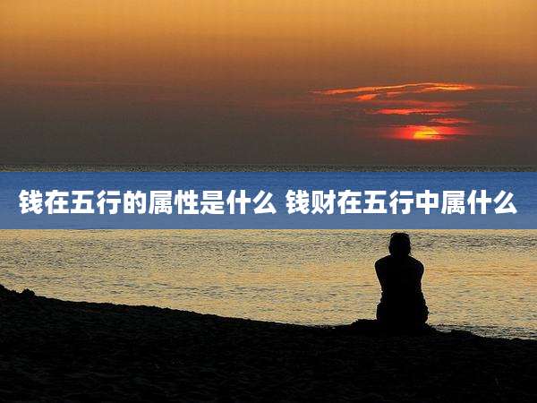 钱在五行的属性是什么 钱财在五行中属什么