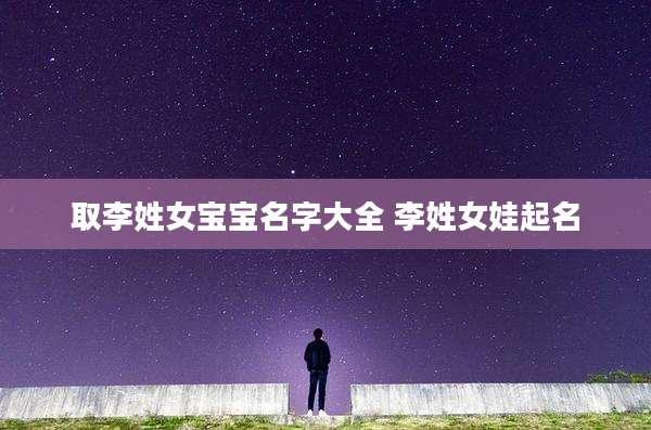 取李姓女宝宝名字大全 李姓女娃起名