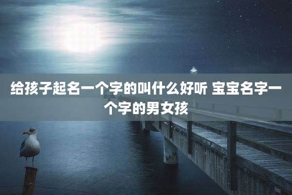 给孩子起名一个字的叫什么好听 宝宝名字一个字的男女孩