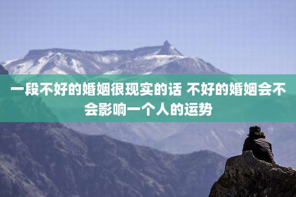 一段不好的婚姻很现实的话 不好的婚姻会不会影响一个人的运势