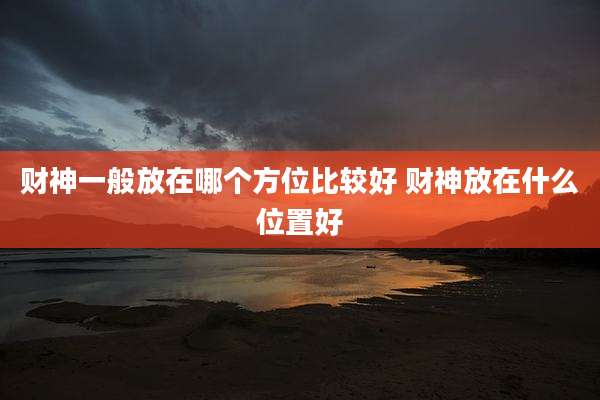 财神一般放在哪个方位比较好 财神放在什么位置好
