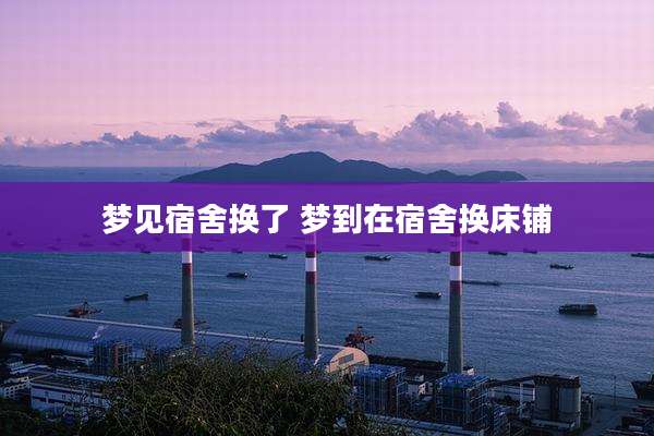 梦见宿舍换了 梦到在宿舍换床铺