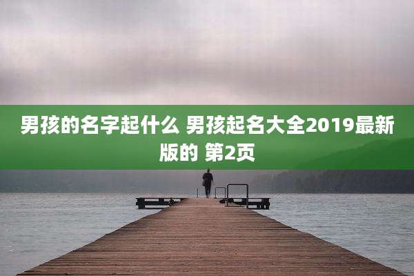 男孩的名字起什么 男孩起名大全2019最新版的 第2页