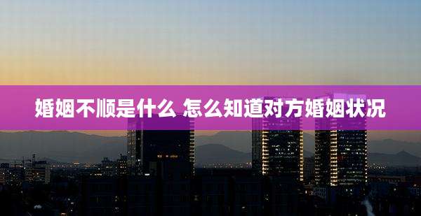 婚姻不顺是什么 怎么知道对方婚姻状况