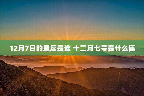 12月7日的星座是谁 十二月七号是什么座