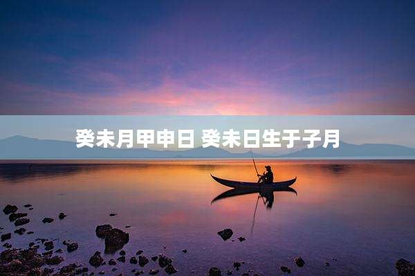 癸未月甲申日 癸未日生于子月