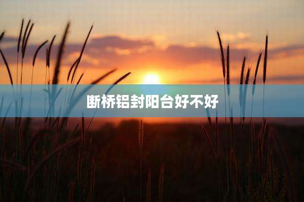 断桥铝封阳台好不好