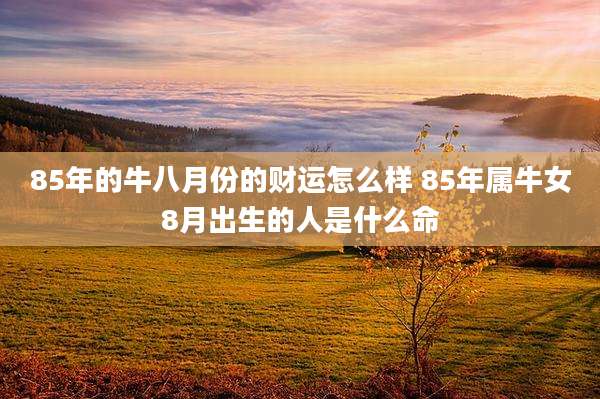 85年的牛八月份的财运怎么样 85年属牛女8月出生的人是什么命