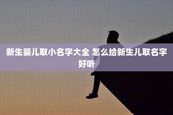 新生婴儿取小名字大全 怎么给新生儿取名字好听