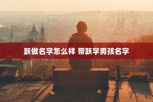 跃做名字怎么样 带跃字男孩名字