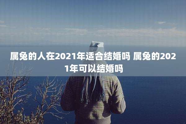 属兔的人在2021年适合结婚吗 属兔的2021年可以结婚吗