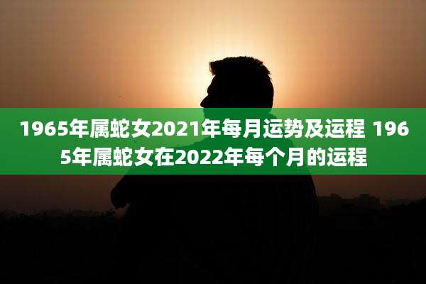 1965年属蛇女2021年每月运势及运程 1965年属蛇女在2022年每个月的运程
