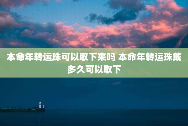 本命年转运珠可以取下来吗 本命年转运珠戴多久可以取下
